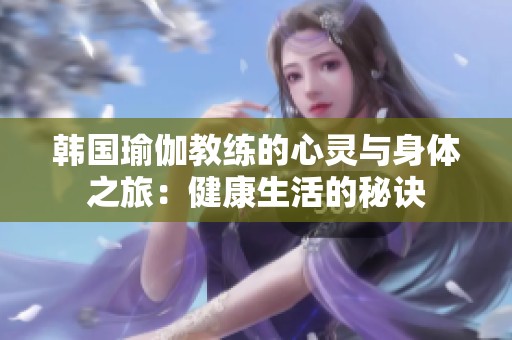 韩国瑜伽教练的心灵与身体之旅：健康生活的秘诀