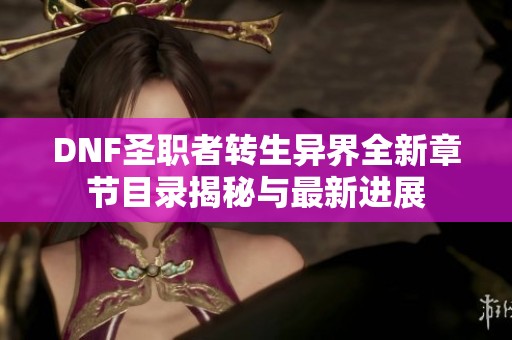 DNF圣职者转生异界全新章节目录揭秘与最新进展