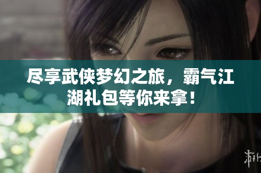 尽享武侠梦幻之旅，霸气江湖礼包等你来拿！