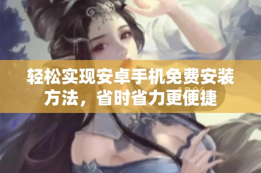 轻松实现安卓手机免费安装方法，省时省力更便捷