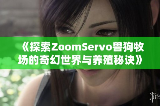 《探索ZoomServo兽狗牧场的奇幻世界与养殖秘诀》