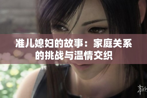 准儿媳妇的故事：家庭关系的挑战与温情交织