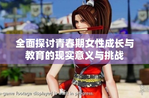 全面探讨青春期女性成长与教育的现实意义与挑战