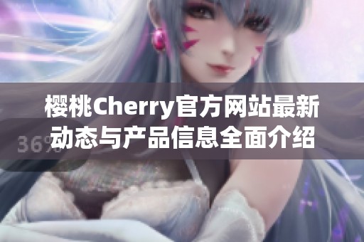 樱桃Cherry官方网站最新动态与产品信息全面介绍