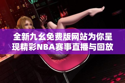 全新九幺免费版网站为你呈现精彩NBA赛事直播与回放