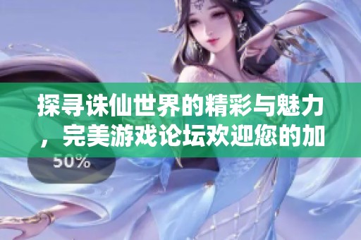 探寻诛仙世界的精彩与魅力，完美游戏论坛欢迎您的加入