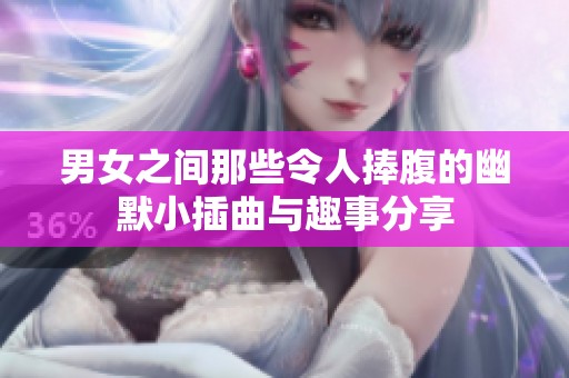 男女之间那些令人捧腹的幽默小插曲与趣事分享
