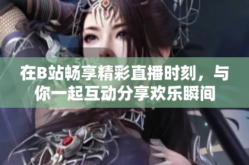 在B站畅享精彩直播时刻，与你一起互动分享欢乐瞬间
