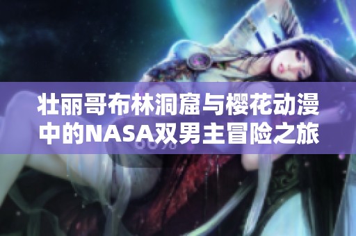 壮丽哥布林洞窟与樱花动漫中的NASA双男主冒险之旅