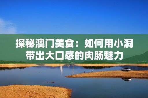 探秘澳门美食：如何用小洞带出大口感的肉肠魅力