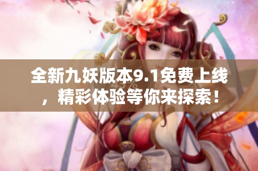 全新九妖版本9.1免费上线，精彩体验等你来探索！