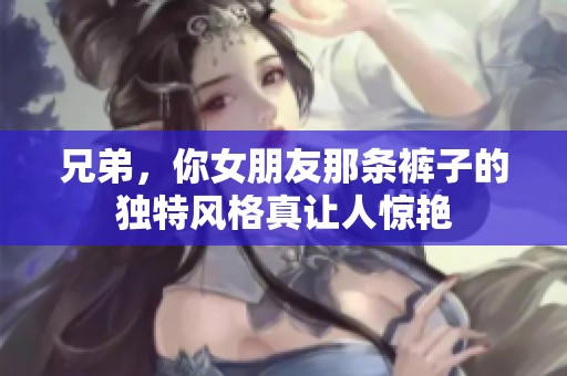 兄弟，你女朋友那条裤子的独特风格真让人惊艳