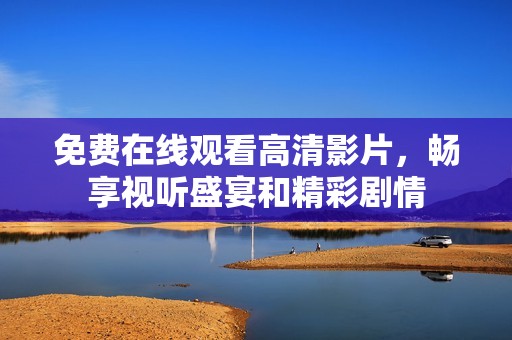 免费在线观看高清影片，畅享视听盛宴和精彩剧情