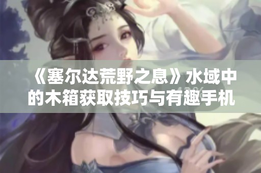 《塞尔达荒野之息》水域中的木箱获取技巧与有趣手机游戏推荐
