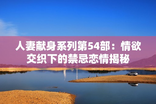人妻献身系列第54部：情欲交织下的禁忌恋情揭秘