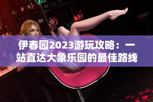 伊春园2023游玩攻略：一站直达大象乐园的最佳路线解析