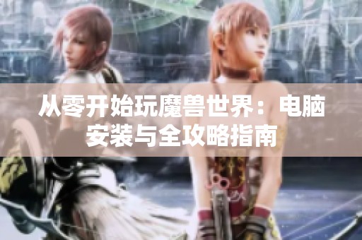 从零开始玩魔兽世界：电脑安装与全攻略指南
