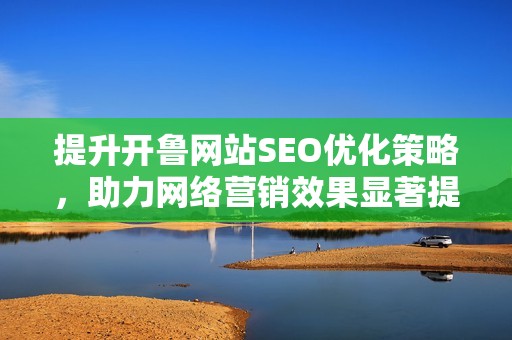 提升开鲁网站SEO优化策略，助力网络营销效果显著提升