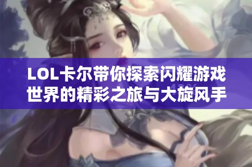 LOL卡尔带你探索闪耀游戏世界的精彩之旅与大旋风手游评测