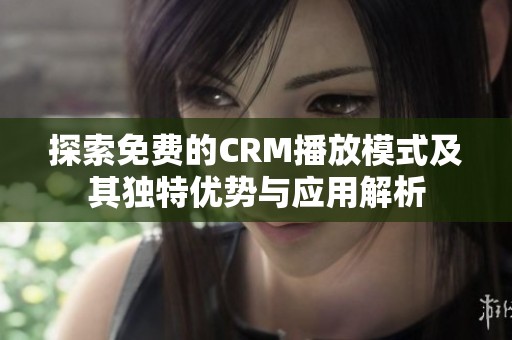 探索免费的CRM播放模式及其独特优势与应用解析