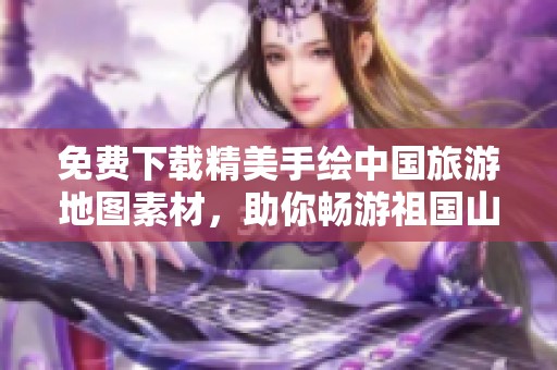 免费下载精美手绘中国旅游地图素材，助你畅游祖国山河