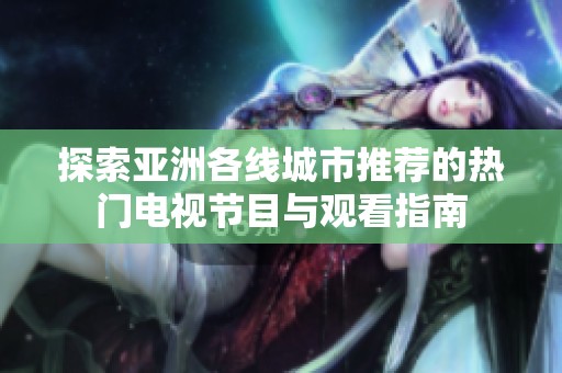 探索亚洲各线城市推荐的热门电视节目与观看指南