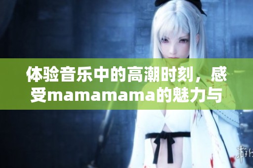 体验音乐中的高潮时刻，感受mamamama的魅力与能量