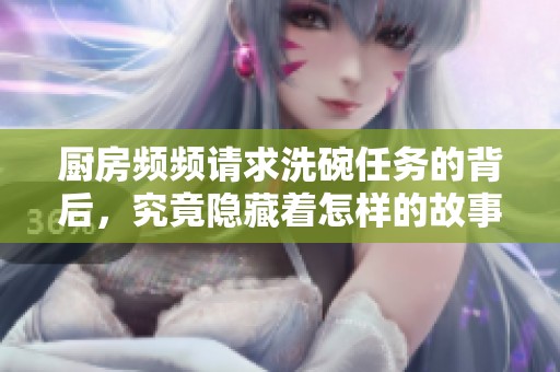 厨房频频请求洗碗任务的背后，究竟隐藏着怎样的故事
