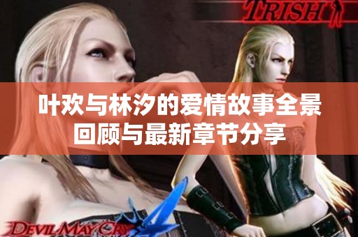 叶欢与林汐的爱情故事全景回顾与最新章节分享