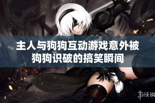 主人与狗狗互动游戏意外被狗狗识破的搞笑瞬间