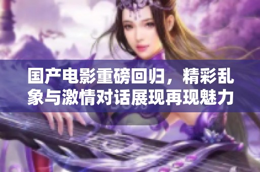 国产电影重磅回归，精彩乱象与激情对话展现再现魅力