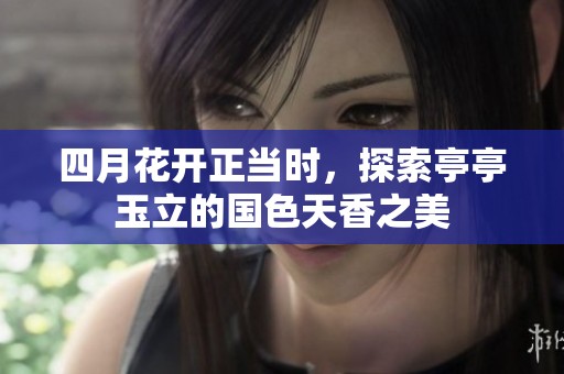 四月花开正当时，探索亭亭玉立的国色天香之美