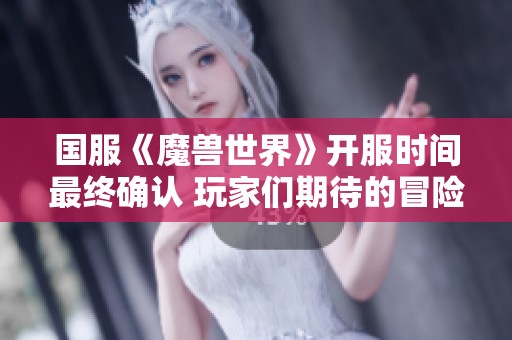国服《魔兽世界》开服时间最终确认 玩家们期待的冒险即将开启