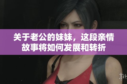 关于老公的妹妹，这段亲情故事将如何发展和转折