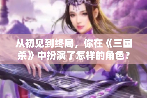 从初见到终局，你在《三国杀》中扮演了怎样的角色？