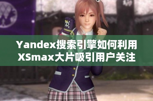 Yandex搜索引擎如何利用XSmax大片吸引用户关注与流量