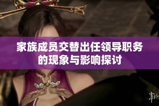 家族成员交替出任领导职务的现象与影响探讨