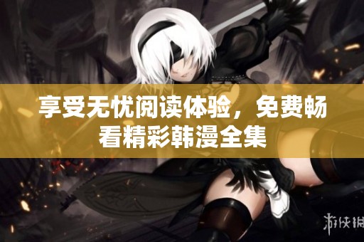 享受无忧阅读体验，免费畅看精彩韩漫全集