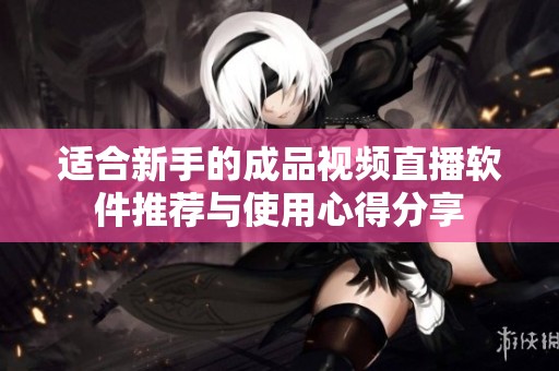 适合新手的成品视频直播软件推荐与使用心得分享