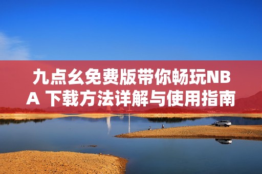 九点幺免费版带你畅玩NBA 下载方法详解与使用指南