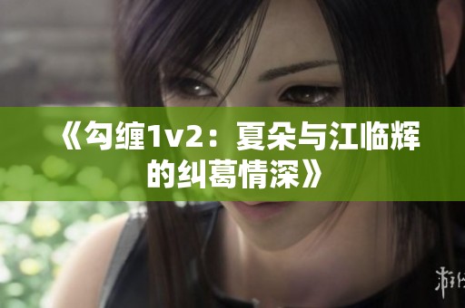 《勾缠1v2：夏朵与江临辉的纠葛情深》