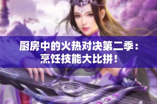 厨房中的火热对决第二季：烹饪技能大比拼！