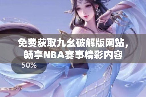 免费获取九幺破解版网站，畅享NBA赛事精彩内容