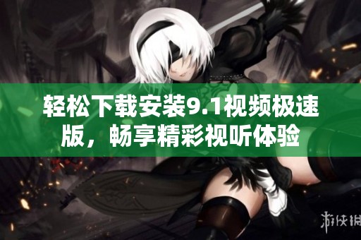 轻松下载安装9.1视频极速版，畅享精彩视听体验
