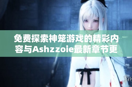 免费探索神笼游戏的精彩内容与Ashzzoie最新章节更新
