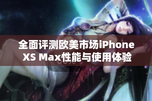 全面评测欧美市场iPhone XS Max性能与使用体验