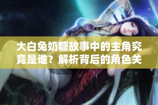 大白兔奶糖故事中的主角究竟是谁？解析背后的角色关系