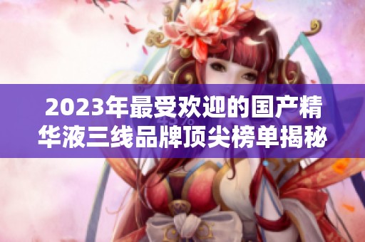 2023年最受欢迎的国产精华液三线品牌顶尖榜单揭秘