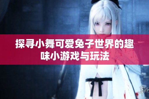 探寻小舞可爱兔子世界的趣味小游戏与玩法