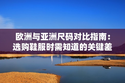 欧洲与亚洲尺码对比指南：选购鞋服时需知道的关键差异